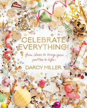 Celebrate Everything!: Fun Ideas to Bring Your Parties to Life by Darcy Miller