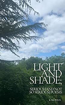 Light and Shade; serious (and not so serious) poems by K. Morris