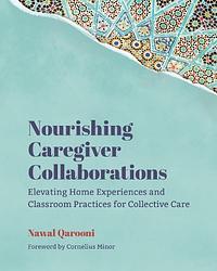 Nourishing Caregiver Collaborations: Elevating Home Experiences and Classroom Practices for Collective Care by Nawal Qarooni