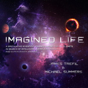 Imagined Life: A Speculative Scientific Journey Among the Exoplanets in Search of Intelligent Aliens, Ice Creatures, and Supergravity by James Trefil, Michael Summers