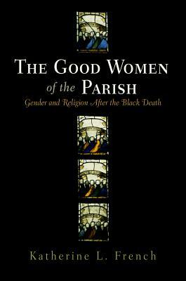 The Good Women of the Parish: Gender and Religion After the Black Death by Katherine L. French