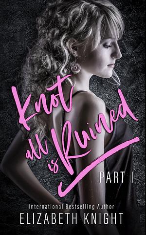 Knot All Is Ruined: Part 1 by Elizabeth Knight