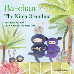 Ba-Chan the Ninja Grandma: An Adventure with Little Kunoichi the Ninja Girl by Sanae Ishida