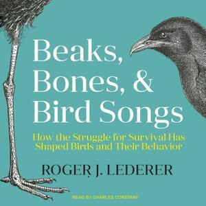 Beaks, Bones, and Bird Songs: How the Struggle for Survival Has Shaped Birds and Their Behavior by Roger Lederer
