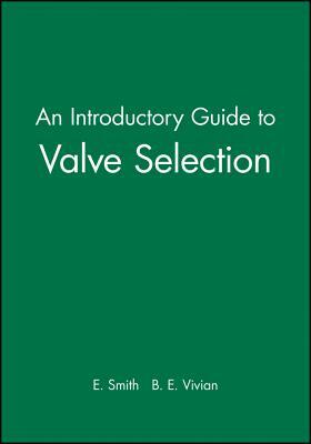 An Introductory Guide to Valve Selection: Isolation, Check, and Diverter Valves for the Energy, Process, Oil, and Gas Industries by B. E. Vivian, E. Smith