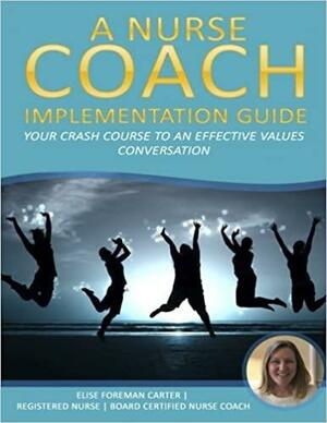 A Nurse Coach Implementation Guide: Your Crash Course to an Effective Values Conversation by Elise M. Foreman Carter, Lisa A. Davis, Bonney Gulino Schaub