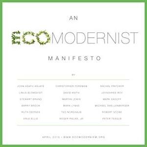 An Ecomodernist Manifesto by Erle Ellis, Roger Pielke Jr., Stewart Brand, Christopher Foreman, Robert Stone, Mark Lynas, Martin Lewis, Rachel Pritzker, John Asafu-Adjaye, Peter Teague, Ruth DeFries, Barry Brook, Ted Nordhaus, Michael Shellenberger, Joyashree Roy, Pamela Ronald, Mark Sagoff, David Keith, Linus Blomqvist