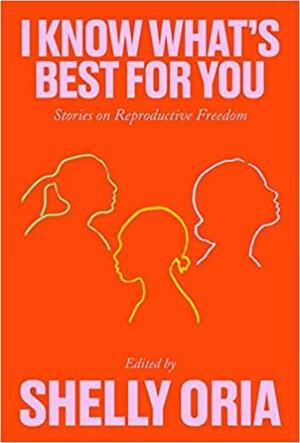 I Know What's Best for You: Stories on Reproductive Freedom by Alison Espach, R.O. Kwon, Deborah Landau, Tiphanie Yanique, Deb Olin Unferth, Hannah Lillith Assadi, Said Sayrafiezadeh, Ama Codjoe, Rachel Eliza Griffiths, Kate Novotny, Mary Jo Bang, Riva Lehrer, Yael R. Shinar, Georgina Escobar, Cade Leebron, Erin Williams, Donnetta Lavinia Grays, Kim Gek Lin Short, Tommy Orange, Shelly Oria, Desiree Cooper, Kate Tarker, Carrie Bornstein, Onnesha Roychoudhuri, Khadijah Queen, Sally Wen Mao, Sarah Gerard, Kirstin Valdez Quade, Kristen Arnett