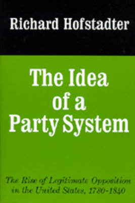 The Idea of a Party System, Volume 2: The Rise of Legitimate Opposition in the United States, 1780-1840 by Richard Hofstadter