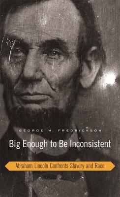 Big Enough to Be Inconsistent: Abraham Lincoln Confronts Slavery and Race by George M. Fredrickson