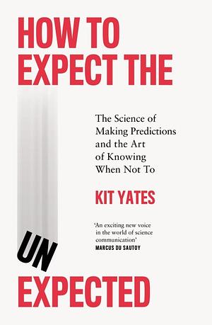 How to Expect the Unexpected: The Science of Making Predictions--And the Art of Knowing When Not To by Kit Yates
