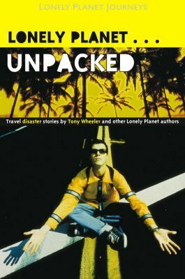 Unpacked: Travel Disaster Stories by Tony Wheeler and Other Lonely Planet Authors by Tony Wheeler