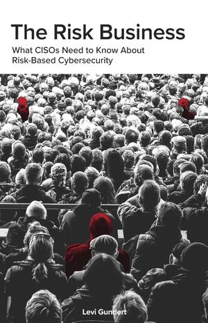 The Risk Business: What CISOs Need to Know About Risk-Based Cybersecurity by Levi Gundert