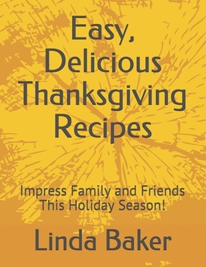 Easy, Delicious Thanksgiving Recipes: Impress Family and Friends This Holiday Season! by Linda Baker