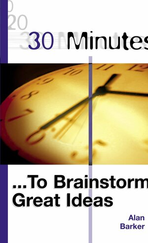 30 Minutes to Brainstorm Great Ideas by Alan Barker