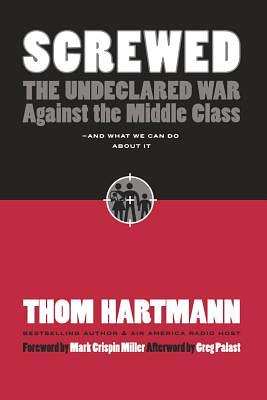Screwed: The Undeclared War Against the Middle Class -- And What We Can Do about It by Thom Hartmann