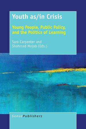 Youth As/In Crisis: Young People, Public Policy, and the Politics of Learning by Shahrzad Mojab, Sara Carpenter