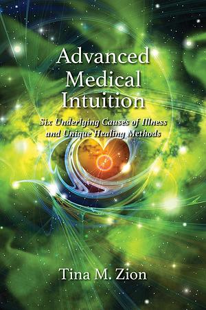 Advanced Medical Intuition: Six Underlying Causes of Illness and Unique Healing Methods by Tina M. Zion, Tina M. Zion