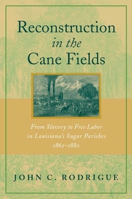 Reconstruction in the Cane Fields: From Slavery to Free Labor in Louisiana's Sugar Parishes, 1862-1880 by John C. Rodrigue