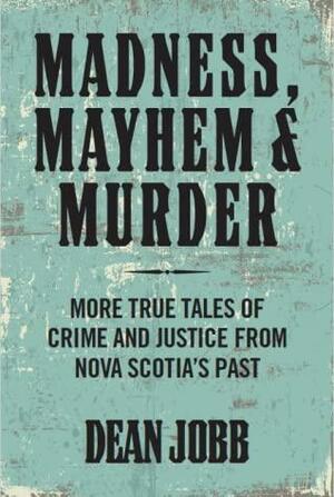 Madness, Mayhem & Murder:More True Tales of Crime and Justice from Nova Scotia's Past by Dean Jobb