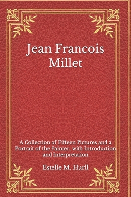 Jean Francois Millet: A Collection of Fifteen Pictures and a Portrait of the Painter, with Introduction and Interpretation by Estelle M. Hurll