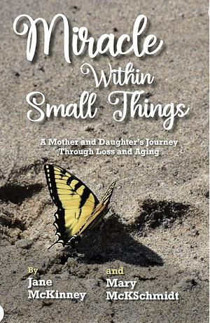 Miracle Within Small Things: A Mother and Daughter's Journey Through Loss and Aging by Jane McKinney, Mary McKschmidt