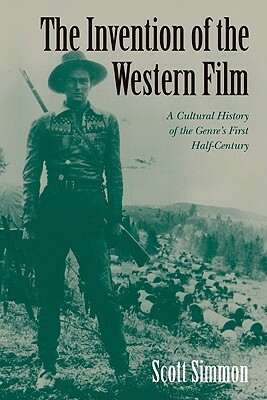 The Invention of the Western Film: A Cultural History of the Genre's First Half Century by Scott Simmon