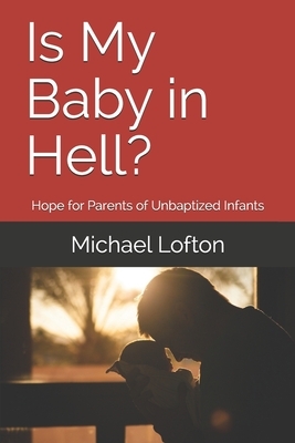Is My Baby in Hell?: Hope for Parents of Unbaptized Infants by Michael Lofton