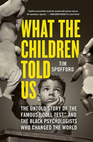 What the Children Told Us: The Untold Story of the Famous “Doll Test” and the Black Psychologists Who Changed the World by Tim Spofford