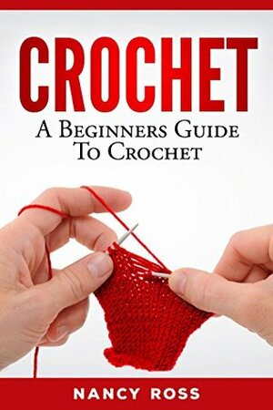 CROCHET: A Beginners Guide To Crochet (Knitting, Crochet Patterns, Stitching) by Nancy Ross