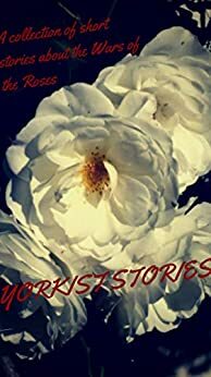 Yorkist Stories: A collection of short stories about the Wars of the Roses by Alex Marchant, Michèle Schindler, Joanne R. Larner, Jessie Prichard Hunter, J.P. Reedman, Jennifer Wilson, Marla Skidmore, Elizabeth Celeone, Brian Wainwright, Robin Kayez