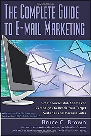 The Complete Guide to E-mail Marketing: How to Create Successful, Spam-Free Campaigns to Reach Your Target Audience and Increase Sales by Bruce C. Brown