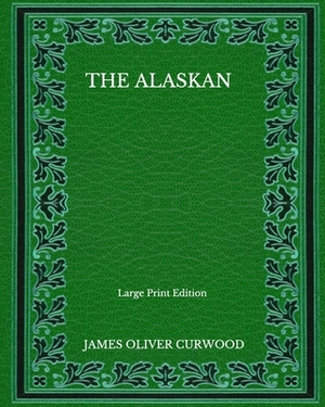 The Alaskan - Large Print Edition by James Oliver Curwood
