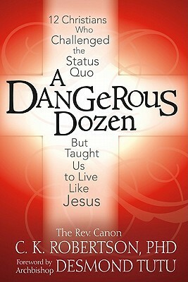 A Dangerous Dozen: 12 Christians Who Threatened the Status Quo But Taught Us to Live Like Jesus by C.K. Robertson