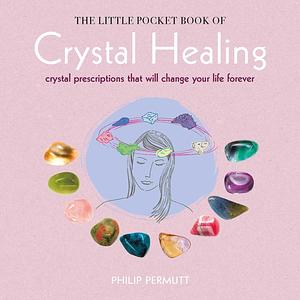 The Little Pocket Book of Crystal Healing: Crystal prescriptions that will change your life forever by Philip Permutt, Philip Permutt