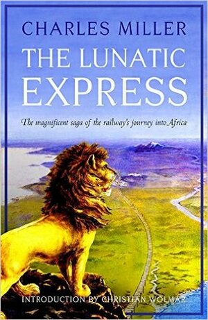 The Lunatic Express: The Magnificent Saga of the Railway's Journey into Africa by Charles Miller, Christian Wolmar