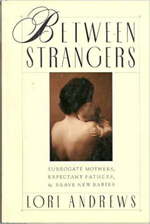 Between Strangers: Surrogate Mothers, Expectant Fathers and Brave New Babies by Lori Andrews