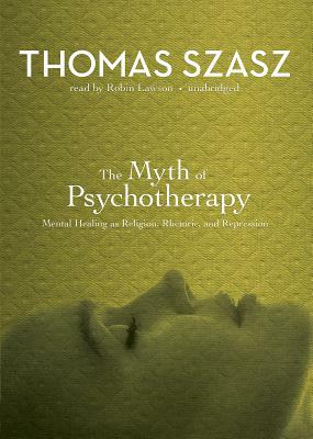 The Myth of Psychotherapy: Mental Healing as Religion, Rhetoric, and Repression by Thomas Szasz