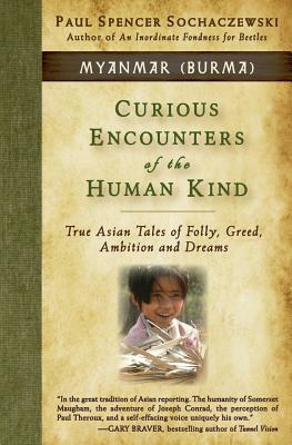 Curious Encounters of the Human Kind - Myanmar (Burma): True Asian Tales of Folly, Greed, Ambition and Dreams by Paul Spencer Sochaczewski