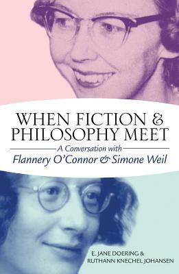 When Fiction and Philosophy Meet: A Conversation with Flannery O'Connor and Simone Weil by Ruthann Knechel Johansen, E. Jane Doering