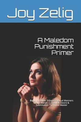 A Maledom Punishment Primer: Book I of Three Trilogies: Sexual Manners at the Manor; Consent & Desire & Submission; The Good Master by Joy Zelig