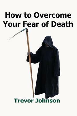 How To Overcome Your Fear of Death by Trevor Johnson