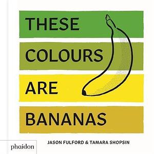 THESE COLORS ARE BANANAS by Jason Fulford, Tamara Shopsin, Tamara Shopsin