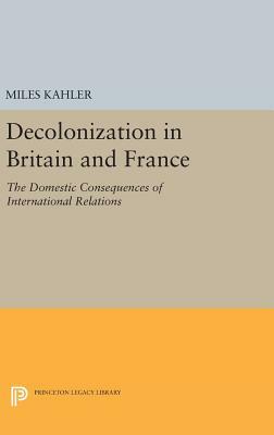 Decolonization in Britain and France: The Domestic Consequences of International Relations by Miles Kahler