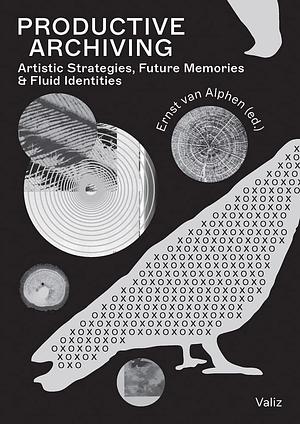 Productive Archiving: Artistic Strategies, Future Memories and Fluid Identities by Ernst van Alphen