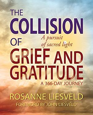 The Collision of Grief and Gratitude: A Pursuit of Sacred Light by Rosanne Liesveld