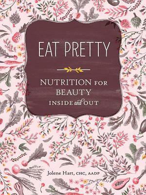 Eat Pretty: Nutrition for Beauty, Inside and Out by Jolene Hart