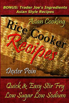 Rice Cooker Recipes - Asian Cooking - Quick & Easy Stir Fry - Low Sugar - Low Sodium: Bonus: Trader Joe's Ingredients Asian Style Recipes by Dexter Poin