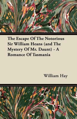 The Escape of the Notorious Sir William Heans (and the Mystery of Mr. Daunt) - A Romance of Tasmania by William Hay