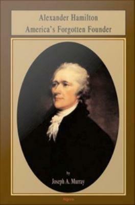 Alexander Hamilton: America's Forgotten Founder by Joseph A. Murray